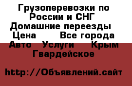 Грузоперевозки по России и СНГ. Домашние переезды › Цена ­ 7 - Все города Авто » Услуги   . Крым,Гвардейское